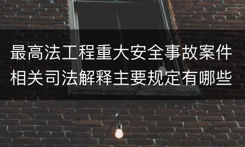 最高法工程重大安全事故案件相关司法解释主要规定有哪些