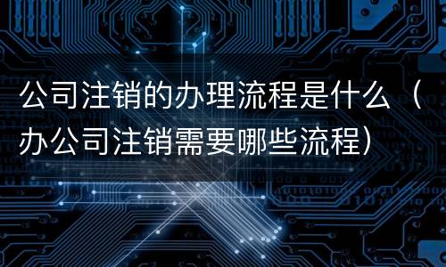 公司注销的办理流程是什么（办公司注销需要哪些流程）