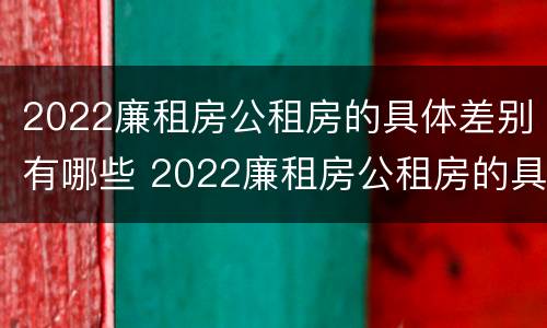 2022廉租房公租房的具体差别有哪些 2022廉租房公租房的具体差别有哪些问题