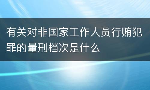 有关对非国家工作人员行贿犯罪的量刑档次是什么
