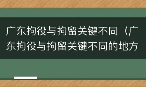 广东拘役与拘留关键不同（广东拘役与拘留关键不同的地方）