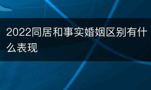 2022同居和事实婚姻区别有什么表现