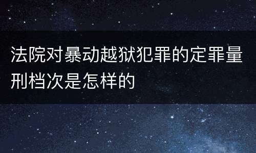 法院对暴动越狱犯罪的定罪量刑档次是怎样的