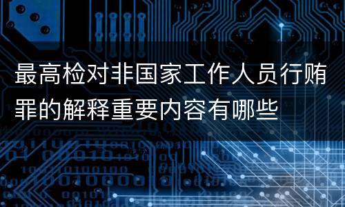 最高检对非国家工作人员行贿罪的解释重要内容有哪些