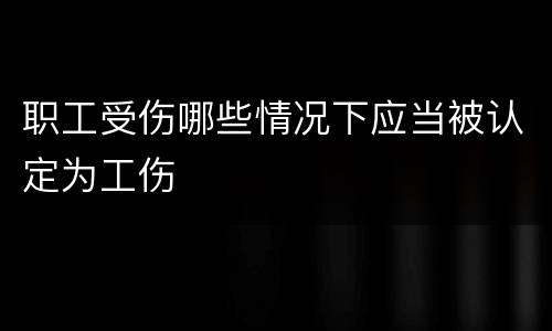 职工受伤哪些情况下应当被认定为工伤