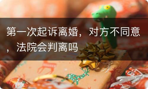 第一次起诉离婚，对方不同意，法院会判离吗