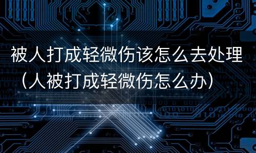被人打成轻微伤该怎么去处理（人被打成轻微伤怎么办）