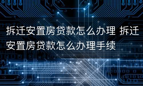 拆迁安置房贷款怎么办理 拆迁安置房贷款怎么办理手续