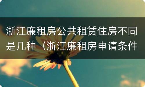 浙江廉租房公共租赁住房不同是几种（浙江廉租房申请条件2020）