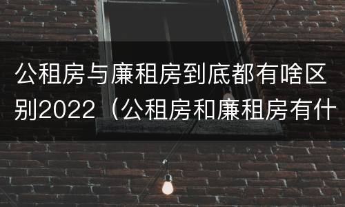 公租房与廉租房到底都有啥区别2022（公租房和廉租房有什么区别?2019年的）