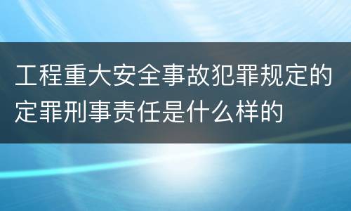 工程重大安全事故犯罪规定的定罪刑事责任是什么样的