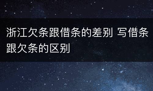 浙江欠条跟借条的差别 写借条跟欠条的区别