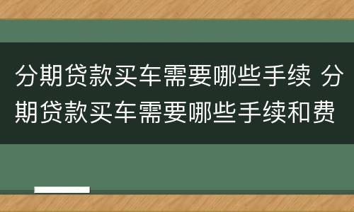 分期贷款买车需要哪些手续 分期贷款买车需要哪些手续和费用