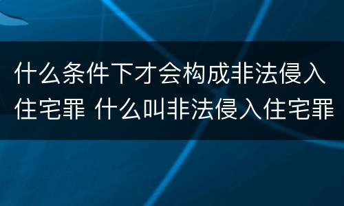 什么条件下才会构成非法侵入住宅罪 什么叫非法侵入住宅罪