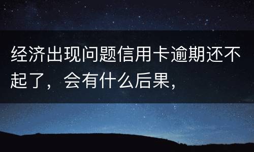 经济出现问题信用卡逾期还不起了，会有什么后果，