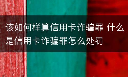 该如何样算信用卡诈骗罪 什么是信用卡诈骗罪怎么处罚