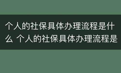 个人的社保具体办理流程是什么 个人的社保具体办理流程是什么样的