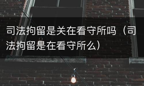 司法拘留是关在看守所吗（司法拘留是在看守所么）