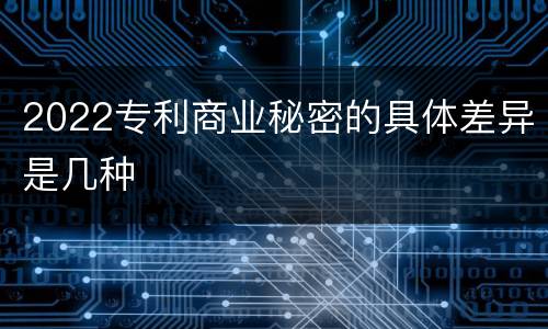 2022专利商业秘密的具体差异是几种