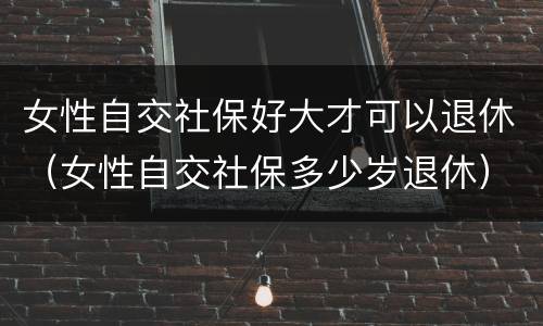 女性自交社保好大才可以退休（女性自交社保多少岁退休）