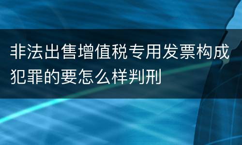 非法出售增值税专用发票构成犯罪的要怎么样判刑