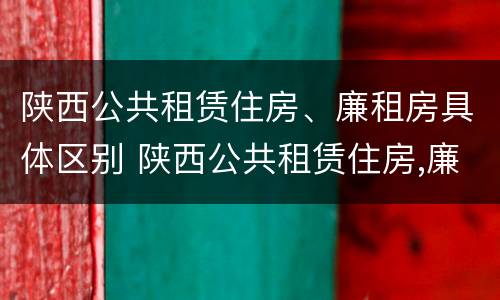 陕西公共租赁住房、廉租房具体区别 陕西公共租赁住房,廉租房具体区别是什么