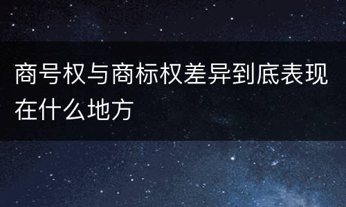商号权与商标权差异到底表现在什么地方