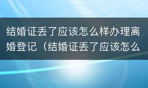 结婚证丢了应该怎么样办理离婚登记（结婚证丢了应该怎么样办理离婚登记证明）