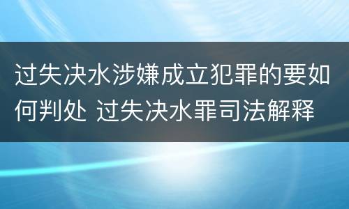 过失决水涉嫌成立犯罪的要如何判处 过失决水罪司法解释