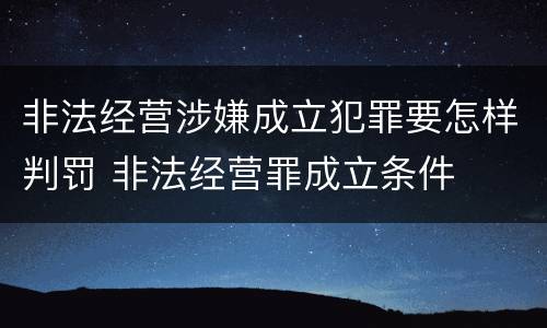 非法经营涉嫌成立犯罪要怎样判罚 非法经营罪成立条件