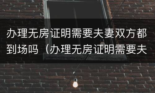 办理无房证明需要夫妻双方都到场吗（办理无房证明需要夫妻双方都到场吗）