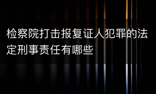 检察院打击报复证人犯罪的法定刑事责任有哪些