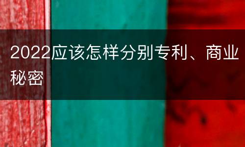 2022应该怎样分别专利、商业秘密