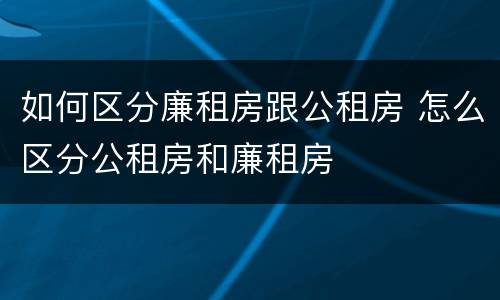 如何区分廉租房跟公租房 怎么区分公租房和廉租房