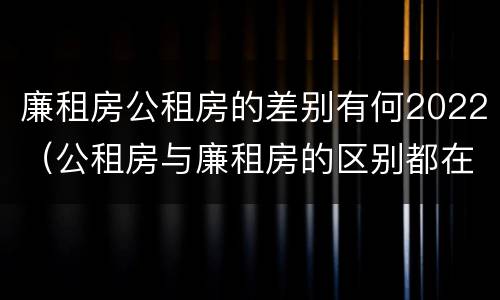 廉租房公租房的差别有何2022（公租房与廉租房的区别都在此,别再搞错了!）