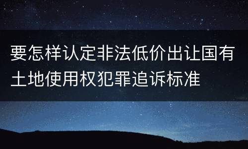 要怎样认定非法低价出让国有土地使用权犯罪追诉标准