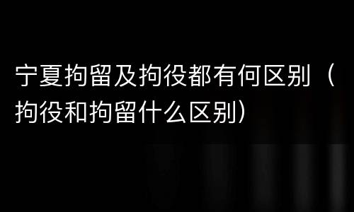 宁夏拘留及拘役都有何区别（拘役和拘留什么区别）