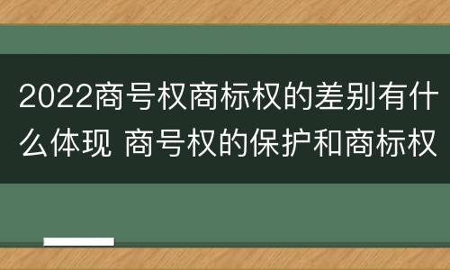2022商号权商标权的差别有什么体现 商号权的保护和商标权的保护一样是全国性范围的