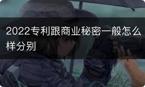 2022专利跟商业秘密一般怎么样分别