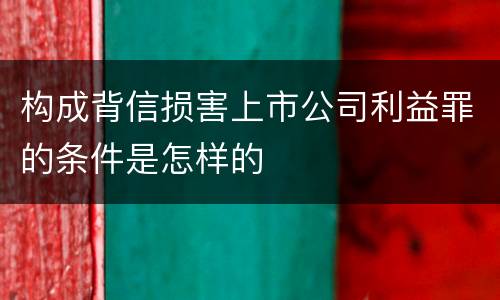 构成背信损害上市公司利益罪的条件是怎样的