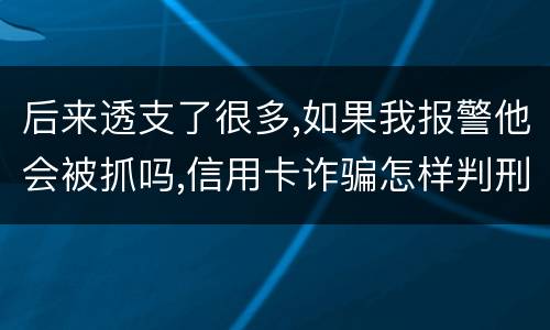后来透支了很多,如果我报警他会被抓吗,信用卡诈骗怎样判刑