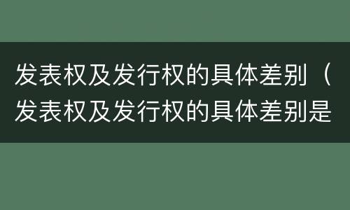 发表权及发行权的具体差别（发表权及发行权的具体差别是什么）