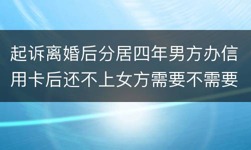 起诉离婚后分居四年男方办信用卡后还不上女方需要不需要一起还