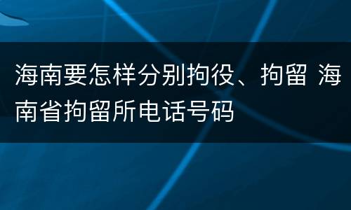 海南要怎样分别拘役、拘留 海南省拘留所电话号码