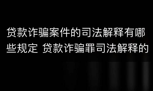 贷款诈骗案件的司法解释有哪些规定 贷款诈骗罪司法解释的理解与适用