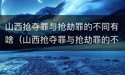 山西抢夺罪与抢劫罪的不同有啥（山西抢夺罪与抢劫罪的不同有啥区别）