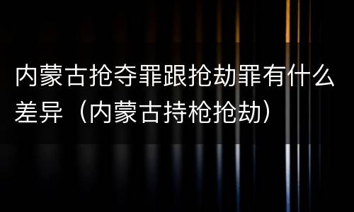 内蒙古抢夺罪跟抢劫罪有什么差异（内蒙古持枪抢劫）