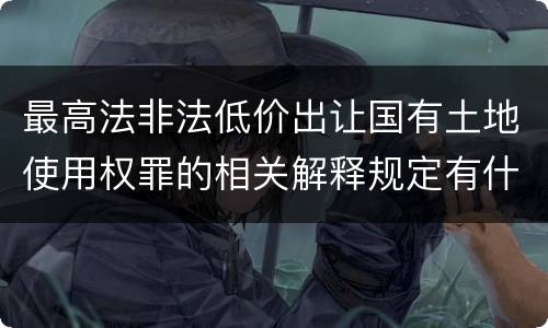 最高法非法低价出让国有土地使用权罪的相关解释规定有什么主要内容