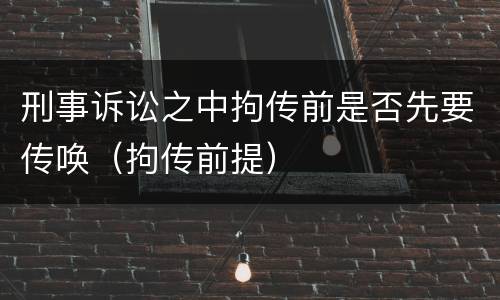 刑事诉讼之中拘传前是否先要传唤（拘传前提）