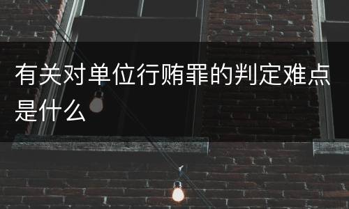 有关对单位行贿罪的判定难点是什么